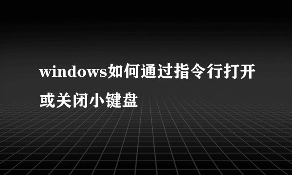 windows如何通过指令行打开或关闭小键盘