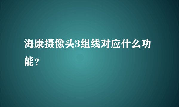 海康摄像头3组线对应什么功能？