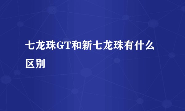 七龙珠GT和新七龙珠有什么区别