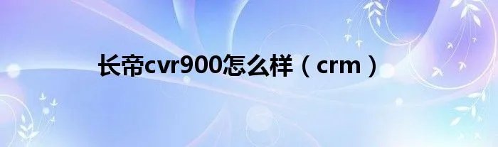 长帝cvr900怎么样（crm）