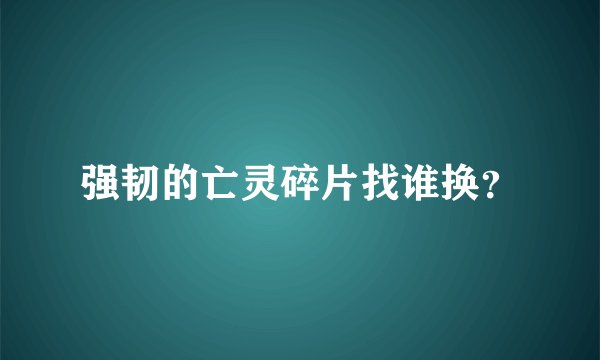 强韧的亡灵碎片找谁换？