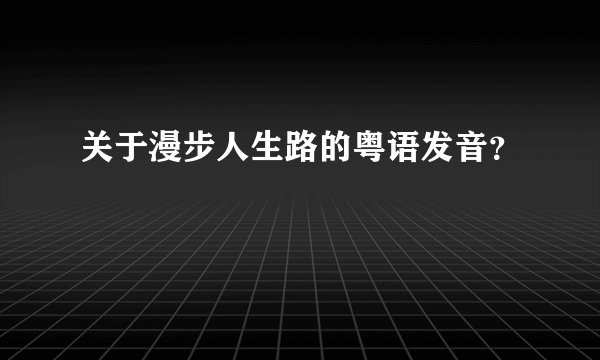 关于漫步人生路的粤语发音？