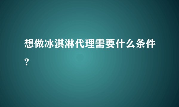 想做冰淇淋代理需要什么条件?