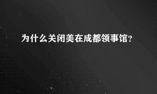 为什么关闭美在成都领事馆？