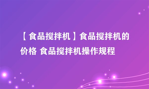 【食品搅拌机】食品搅拌机的价格 食品搅拌机操作规程