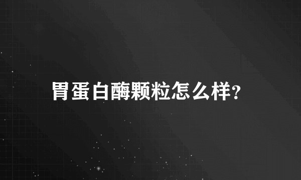胃蛋白酶颗粒怎么样？