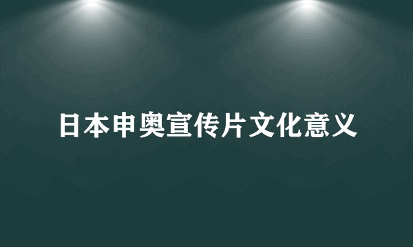 日本申奥宣传片文化意义