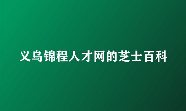 义乌锦程人才网的芝士百科