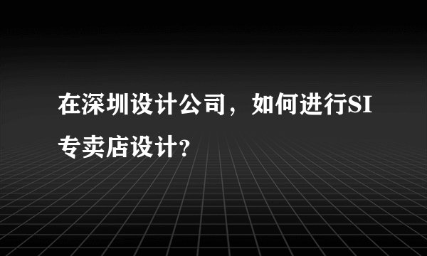 在深圳设计公司,如何进行SI专卖店设计?