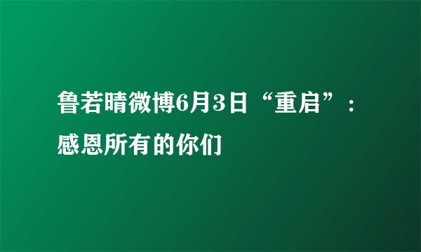 鲁若晴微博6月3日“重启”：感恩所有的你们