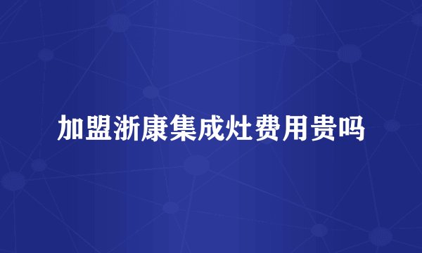 加盟浙康集成灶费用贵吗
