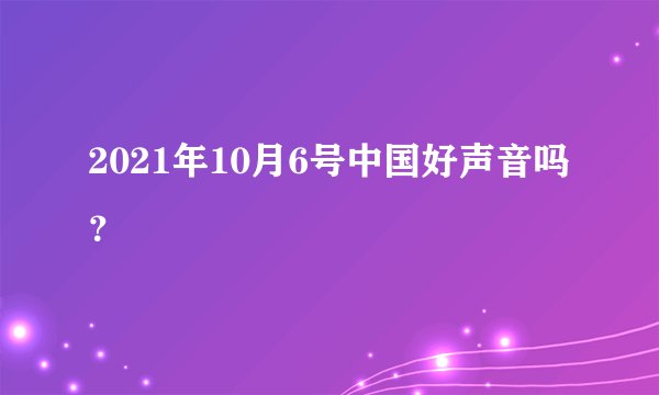 2021年10月6号中国好声音吗?