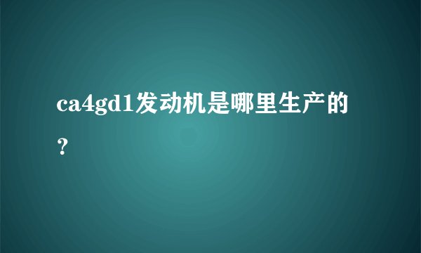 ca4gd1发动机是哪里生产的？