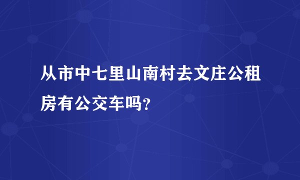 从市中七里山南村去文庄公租房有公交车吗？