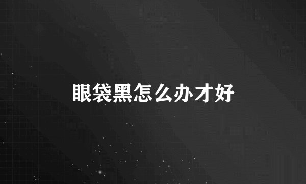 眼袋黑怎么办才好