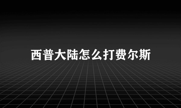西普大陆怎么打费尔斯