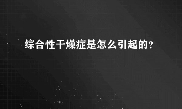 综合性干燥症是怎么引起的？