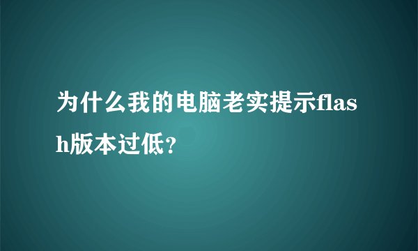 为什么我的电脑老实提示flash版本过低?