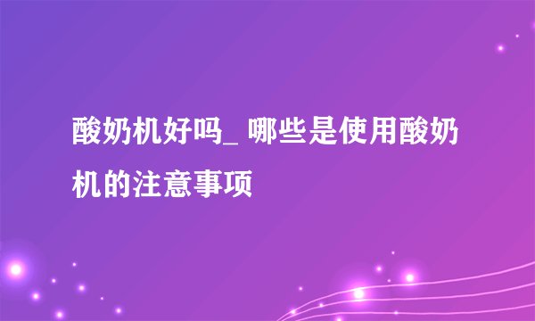 酸奶机好吗_ 哪些是使用酸奶机的注意事项