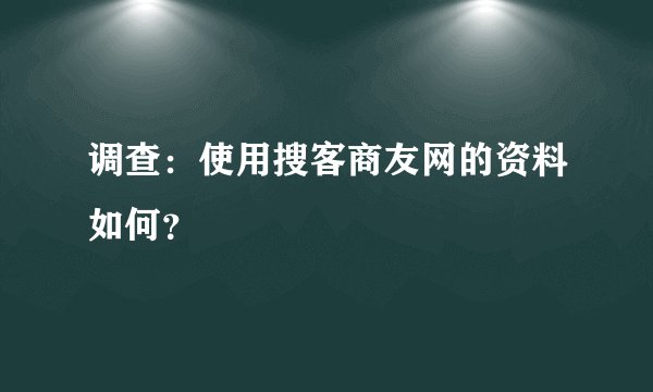 调查：使用搜客商友网的资料如何？