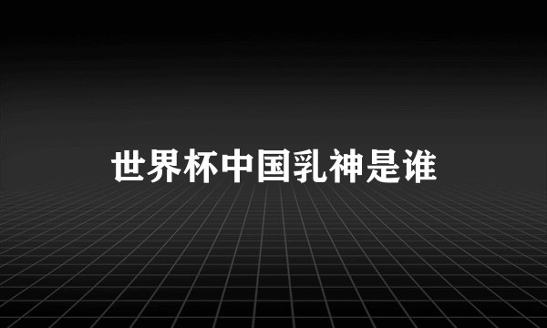世界杯中国乳神是谁