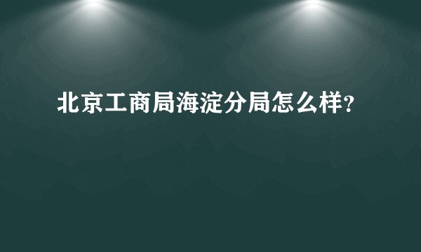 北京工商局海淀分局怎么样？