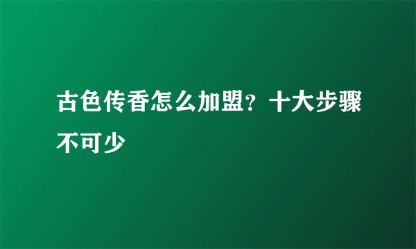 古色传香怎么加盟?十大步骤不可少