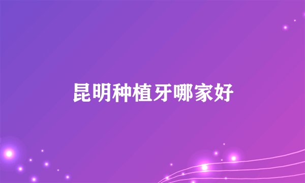 昆明种植牙哪家好