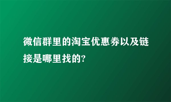 微信群里的淘宝优惠券以及链接是哪里找的?