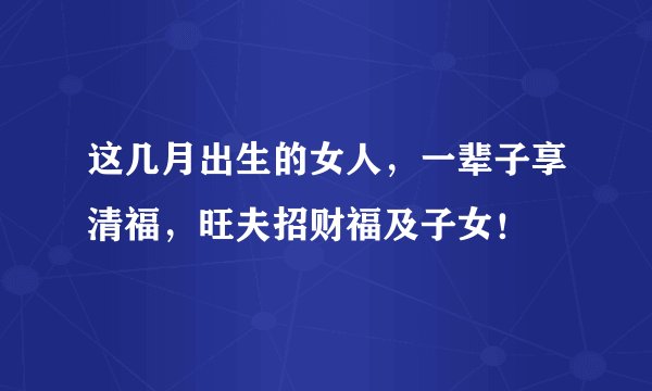 这几月出生的女人，一辈子享清福，旺夫招财福及子女！