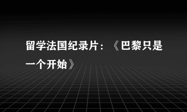 留学法国纪录片:《巴黎只是一个开始》