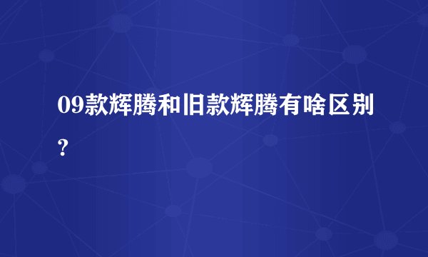 09款辉腾和旧款辉腾有啥区别?