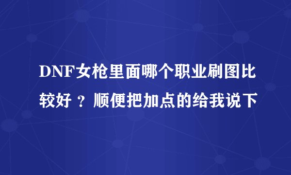 DNF女枪里面哪个职业刷图比较好 ?顺便把加点的给我说下