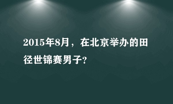 2015年8月，在北京举办的田径世锦赛男子？