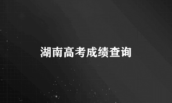 湖南高考成绩查询