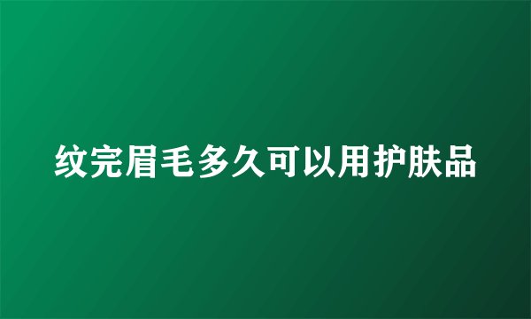 纹完眉毛多久可以用护肤品