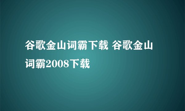 谷歌金山词霸下载 谷歌金山词霸2008下载