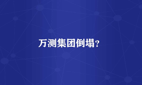 万测集团倒塌？