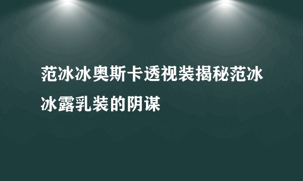 范冰冰奥斯卡透视装揭秘范冰冰露乳装的阴谋