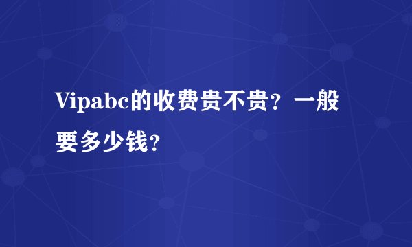 Vipabc的收费贵不贵？一般要多少钱？