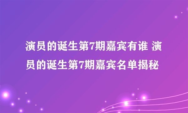 演员的诞生第7期嘉宾有谁 演员的诞生第7期嘉宾名单揭秘