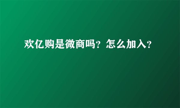 欢亿购是微商吗?怎么加入?