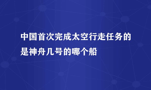 中国首次完成太空行走任务的是神舟几号的哪个船