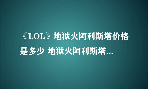 《LOL》地狱火阿利斯塔价格是多少 地狱火阿利斯塔价格介绍