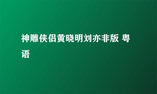 神雕侠侣黄晓明刘亦非版 粤语