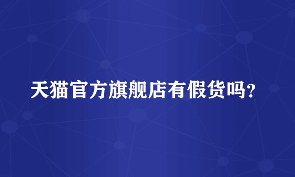 天猫官方旗舰店有假货吗？