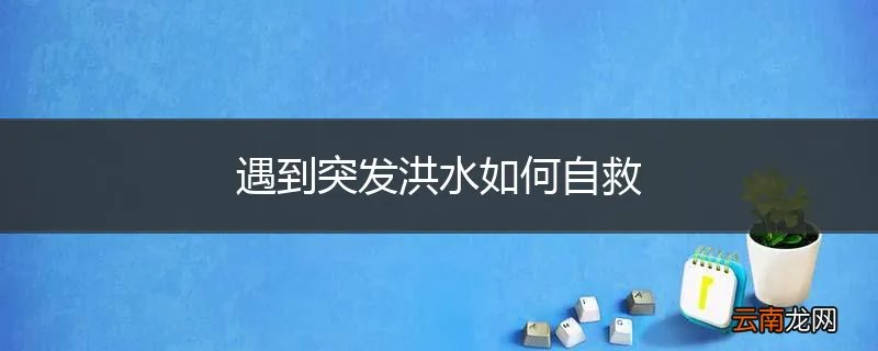 遇到突发洪水如何自救