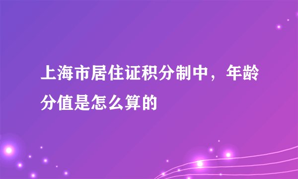 上海市居住证积分制中,年龄分值是怎么算的