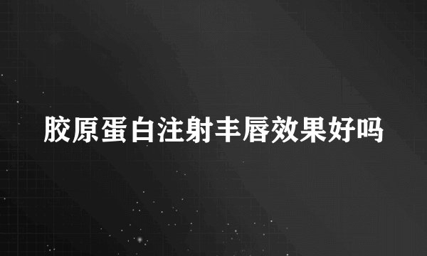 胶原蛋白注射丰唇效果好吗