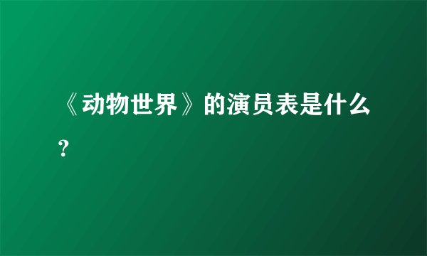 《动物世界》的演员表是什么？